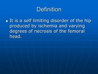 Definition
 It is a self limiting disorder of the hip
produced by ischemia and varying
degrees of necrosis of the femoral
head.
 