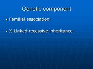 Genetic component
 Familial association.
 X-Linked recessive inheritance.
 