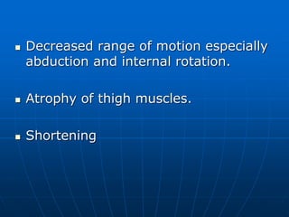  Decreased range of motion especially
abduction and internal rotation.
 Atrophy of thigh muscles.
 Shortening
 