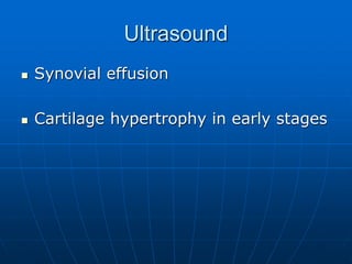 Ultrasound
 Synovial effusion
 Cartilage hypertrophy in early stages
 
