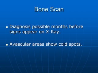 Bone Scan
 Diagnosis possible months before
signs appear on X-Ray.
 Avascular areas show cold spots.
 