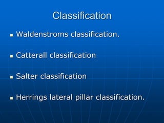 Classification
 Waldenstroms classification.
 Catterall classification
 Salter classification
 Herrings lateral pillar classification.
 