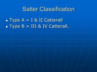 Salter Classification
 Type A = I & II Catterall
 Type B = III & IV Catterall.
 