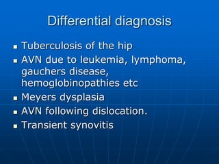 Differential diagnosis
 Tuberculosis of the hip
 AVN due to leukemia, lymphoma,
gauchers disease,
hemoglobinopathies etc
 Meyers dysplasia
 AVN following dislocation.
 Transient synovitis
 