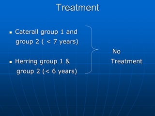 Treatment
 Caterall group 1 and
group 2 ( < 7 years)
No
 Herring group 1 & Treatment
group 2 (< 6 years)
 