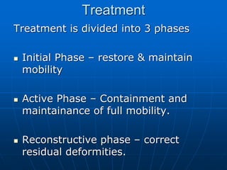 Treatment
Treatment is divided into 3 phases
 Initial Phase – restore & maintain
mobility
 Active Phase – Containment and
maintainance of full mobility.
 Reconstructive phase – correct
residual deformities.
 
