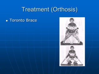 Treatment (Orthosis)
 Toronto Brace
 