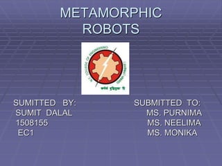 METAMORPHIC
ROBOTS
SUMITTED BY: SUBMITTED TO:
SUMIT DALAL MS. PURNIMA
1508155 MS. NEELIMA
EC1 MS. MONIKA
 