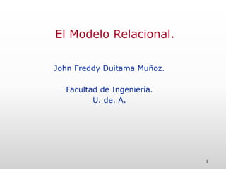 El Modelo Relacional.
John Freddy Duitama Muñoz.
Facultad de Ingeniería.
U. de. A.
1
 