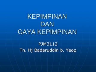 KEPIMPINAN
DAN
GAYA KEPIMPINAN
PJM3112
Tn. Hj Badaruddin b. Yeop
 