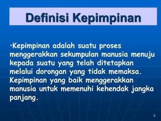 5
Definisi Kepimpinan
•Kepimpinan adalah suatu proses
menggerakkan sekumpulan manusia menuju
kepada suatu yang telah ditetapkan
melalui dorongan yang tidak memaksa.
Kepimpinan yang baik menggerakkan
manusia untuk memenuhi kehendak jangka
panjang.
 