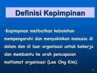 6
Definisi Kepimpinan
•Kepimpinan melibatkan kebolehan
mempengaruhi dan menyakinkan manusia di
dalam dan di luar organisasi untuk bekerja
dan membantu ke arah pencapaian
matlamat organisasi (Lee Ong Kim).
 