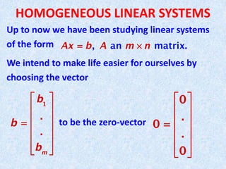 HOMOGENEOUS LINEAR SYSTEMS
Up to now we have been studying linear systems
of the form
We intend to make life easier for ourselves by
choosing the vector
to be the zero-vector
 