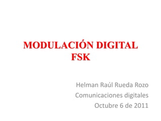 MODULACIÓN DIGITAL
FSK
Helman Raúl Rueda Rozo
Comunicaciones digitales
Octubre 6 de 2011
 