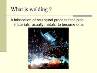 What is welding ?
A fabrication or sculptural process that joins
materials, usually metals, to become one.
 