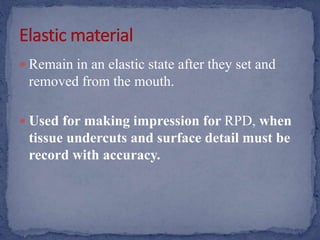  Remain in an elastic state after they set and
removed from the mouth.
 Used for making impression for RPD, when
tissue undercuts and surface detail must be
record with accuracy.
 