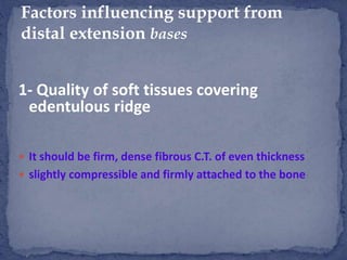 1- Quality of soft tissues covering
edentulous ridge
 It should be firm, dense fibrous C.T. of even thickness
 slightly compressible and firmly attached to the bone
Factors influencing support from
distal extension bases
 