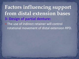 3- Design of partial denture:
 The use of indirect retainer will control
rotational movement of distal extension RPD.
Factors influencing support
from distal extension bases
 