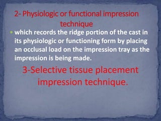  which records the ridge portion of the cast in
its physiologic or functioning form by placing
an occlusal load on the impression tray as the
impression is being made.
3-Selective tissue placement
impression technique.
 