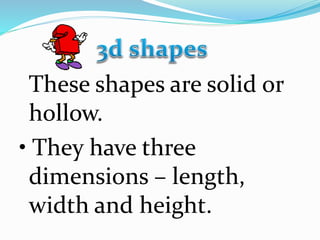 These shapes are solid or
hollow.
• They have three
dimensions – length,
width and height.
 