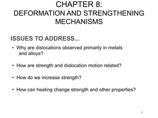 ISSUES TO ADDRESS...
• Why are dislocations observed primarily in metals
and alloys?
• How are strength and dislocation motion related?
• How do we increase strength?
1
• How can heating change strength and other properties?
CHAPTER 8:
DEFORMATION AND STRENGTHENING
MECHANISMS
 