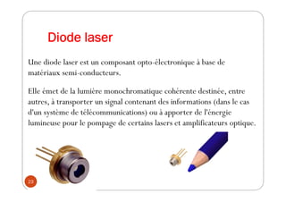 Diode laser
Une diode laser est un composant opto-électronique à base de
matériaux semi-conducteurs.
Elle émet de la lumiè...