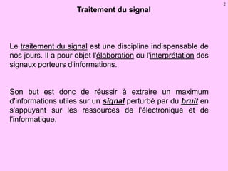2
Traitement du signal
Le traitement du signal est une discipline indispensable de
nos jours. Il a pour objet l'élaboratio...