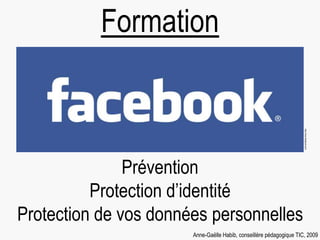 Prévention
Protection d’identité
Protection de vos données personnelles
Formation
Anne-Gaëlle Habib, conseillère pédagogique TIC, 2009
http://www.facebook.com/
 