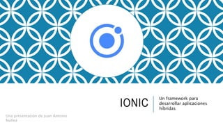 IONIC
Un framework para
desarrollar aplicaciones
híbridas
Una presentación de Juan Antonio
Núñez
 