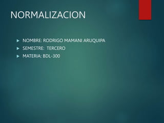 NORMALIZACION
 NOMBRE: RODRIGO MAMANI ARUQUIPA
 SEMESTRE: TERCERO
 MATERIA: BDL-300
 