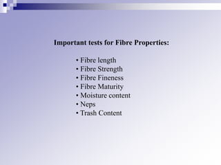 Important tests for Fibre Properties:
• Fibre length
• Fibre Strength
• Fibre Fineness
• Fibre Maturity
• Moisture content
• Neps
• Trash Content
 
