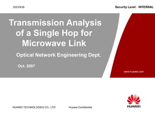 HUAWEI TECHNOLOGIES CO., LTD.
www.huawei.com
Huawei Confidential
Security Level: INTERNAL
2023/9/26
Optical Network Engineering Dept.
Transmission Analysis
of a Single Hop for
Microwave Link
Oct. 2007
 