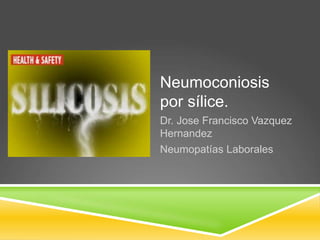 Neumoconiosis
por sílice.
Dr. Jose Francisco Vazquez
Hernandez
Neumopatías Laborales
 