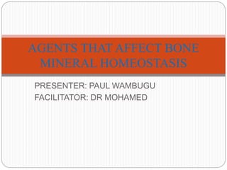 PRESENTER: PAUL WAMBUGU
FACILITATOR: DR MOHAMED
AGENTS THAT AFFECT BONE
MINERAL HOMEOSTASIS
 