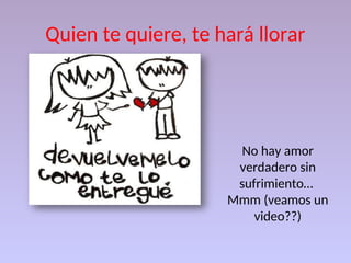 Quien te quiere, te hará llorar
No hay amor
verdadero sin
sufrimiento…
Mmm (veamos un
video??)
 