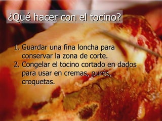 ¿Qué hacer con el tocino? Guardar una fina loncha para conservar la zona de corte. Congelar el tocino cortado en dados para usar en cremas, purés, croquetas. 