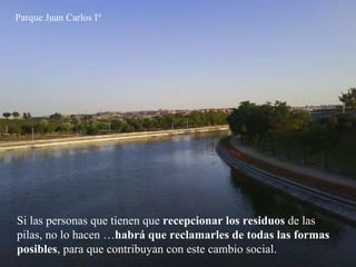 Parque Juan Carlos I° Si las personas que tienen que  recepcionar los residuos  de las pilas, no lo hacen … habrá que reclamarles de todas las formas posibles , para que contribuyan con este cambio social.   