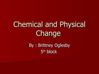 Chemical and Physical Change  By : Brittney Oglesby 5 th  block  