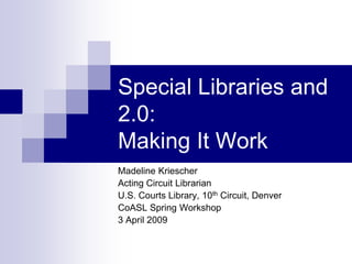Special Libraries and
2.0:
Making It Work
Madeline Kriescher
Acting Circuit Librarian
U.S. Courts Library, 10th Circuit, Denver
CoASL Spring Workshop
3 April 2009
 