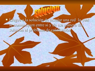 Llegue a la solución de instalar una red  la cual se comuniquen entre si y de esa manera dar solución al problema de calificación solucion 