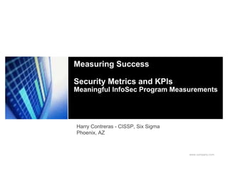 Measuring Success

Security Metrics and KPIs
Meaningful InfoSec Program Measurements




Harry Contreras - CISSP, Six Sigma
Phoenix, AZ



                                     www.company.com
 