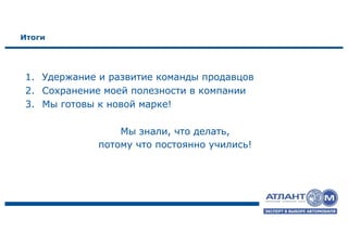 Итоги
1. Удержание и развитие команды продавцов
2. Сохранение моей полезности в компании
3. Мы готовы к новой марке!
Мы знали, что делать,
потому что постоянно учились!
 