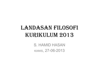 LANDASAN FILOSOFI
KURIKULUM 2013
S. HAMID HASAN
KAMIS, 27-06-2013

 