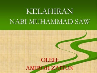 KELAHIRAN
NABI MUHAMMAD SAW
OLEH:
AMIROH ZAITUN
 