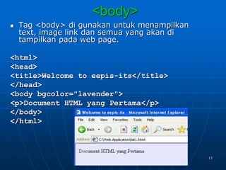 13
<body>
 Tag <body> di gunakan untuk menampilkan
text, image link dan semua yang akan di
tampilkan pada web page.
<html>
<head>
<title>Welcome to eepis-its</title>
</head>
<body bgcolor="lavender">
<p>Document HTML yang Pertama</p>
</body>
</html>
 