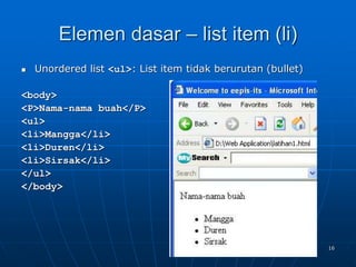16
Elemen dasar – list item (li)
 Unordered list <ul>: List item tidak berurutan (bullet)
<body>
<P>Nama-nama buah</P>
<ul>
<li>Mangga</li>
<li>Duren</li>
<li>Sirsak</li>
</ul>
</body>
 