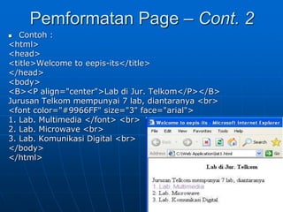 22
 Contoh :
<html>
<head>
<title>Welcome to eepis-its</title>
</head>
<body>
<B><P align="center">Lab di Jur. Telkom</P></B>
Jurusan Telkom mempunyai 7 lab, diantaranya <br>
<font color="#9966FF" size="3" face="arial">
1. Lab. Multimedia </font> <br>
2. Lab. Microwave <br>
3. Lab. Komunikasi Digital <br>
</body>
</html>
Pemformatan Page – Cont. 2
 