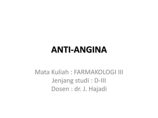 ANTI-ANGINA
Mata Kuliah : FARMAKOLOGI III
Jenjang studi : D-III
Dosen : dr. J. Hajadi
 