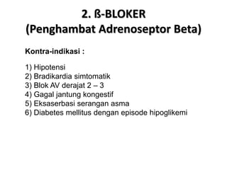 2. ß-BLOKER
(Penghambat Adrenoseptor Beta)
Kontra-indikasi :
1) Hipotensi
2) Bradikardia simtomatik
3) Blok AV derajat 2 – 3
4) Gagal jantung kongestif
5) Eksaserbasi serangan asma
6) Diabetes mellitus dengan episode hipoglikemi
 
