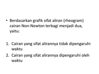 • Berdasarkan grafik sifat aliran (rheogram)
cairan Non-Newton terbagi menjadi dua,
yaitu:
1. Cairan yang sifat alirannya tidak dipengaruhi
waktu
2. Cairan yang sifat alirannya dipengaruhi oleh
waktu
 